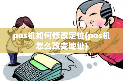 pos机如何修改定位(pos机怎么改变地址)