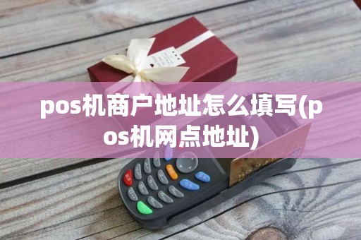 pos机商户地址怎么填写(pos机网点地址)