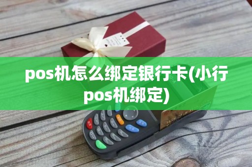 pos机怎么绑定银行卡(小行pos机绑定)