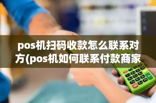 pos机扫码收款怎么联系对方(pos机如何联系付款商家)