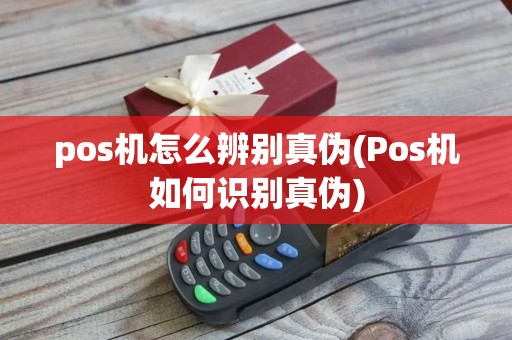 pos机怎么辨别真伪(Pos机如何识别真伪)