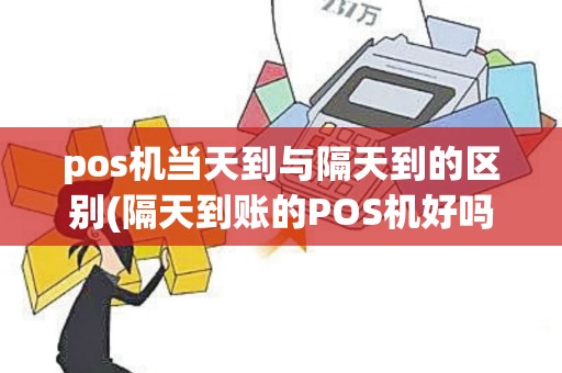 pos机当天到与隔天到的区别(隔天到账的POS机好吗)