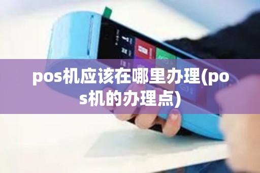 pos机应该在哪里办理(pos机的办理点)