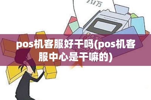 pos机客服好干吗(pos机客服中心是干嘛的)
