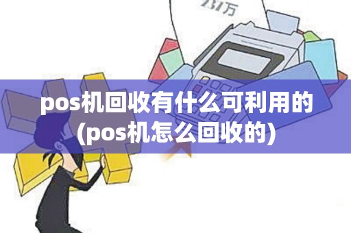 pos机回收有什么可利用的(pos机怎么回收的)