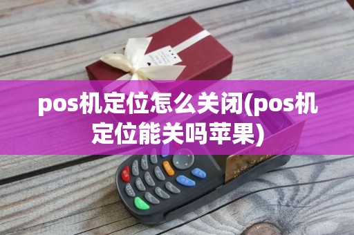 pos机定位怎么关闭(pos机定位能关吗苹果)