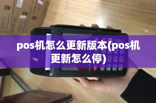pos机怎么更新版本(pos机更新怎么停)