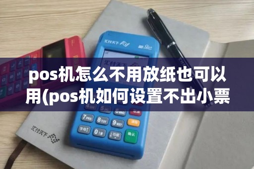 pos机怎么不用放纸也可以用(pos机如何设置不出小票纸)
