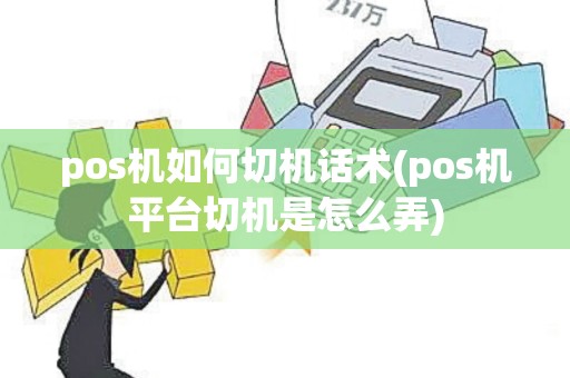 pos机如何切机话术(pos机平台切机是怎么弄)