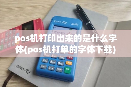 pos机打印出来的是什么字体(pos机打单的字体下载)