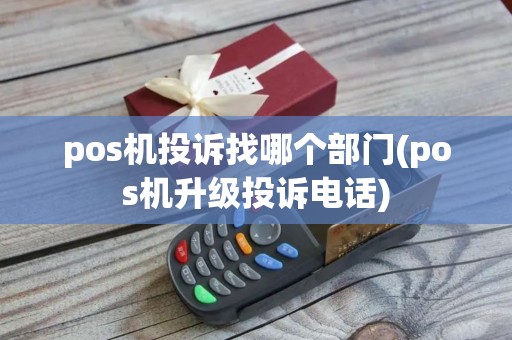 pos机投诉找哪个部门(pos机升级投诉电话)