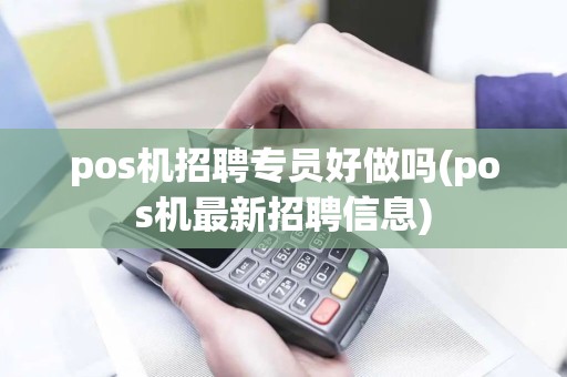 pos机招聘专员好做吗(pos机最新招聘信息)
