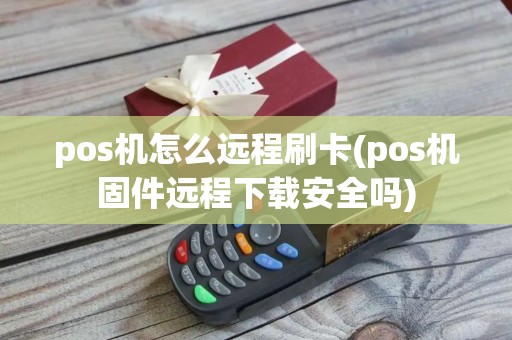 pos机怎么远程刷卡(pos机固件远程下载安全吗)