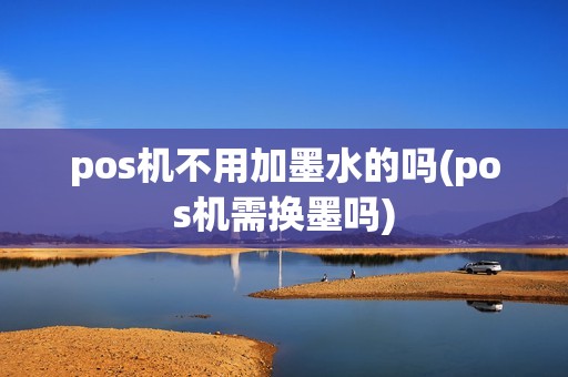 pos机不用加墨水的吗(pos机需换墨吗)