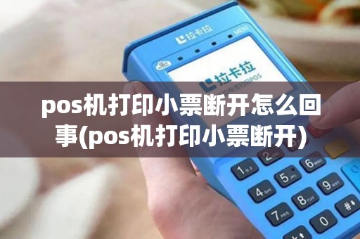 pos机打印小票断开怎么回事(pos机打印小票断开)