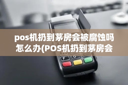 pos机扔到茅房会被腐蚀吗怎么办(POS机扔到茅房会被腐蚀吗)