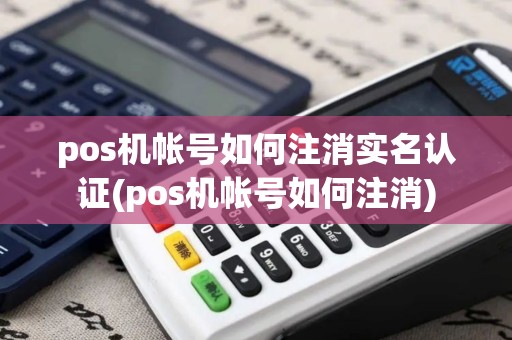 pos机帐号如何注消实名认证(pos机帐号如何注消)