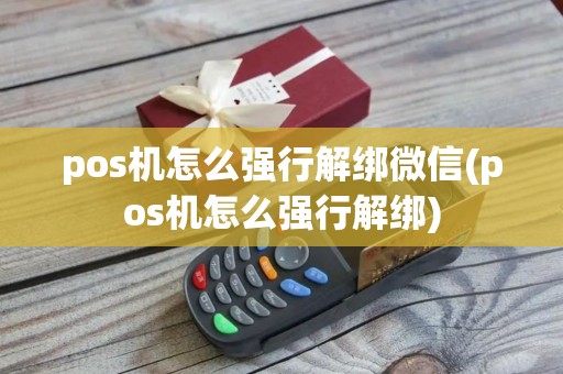 pos机怎么强行解绑微信(pos机怎么强行解绑)