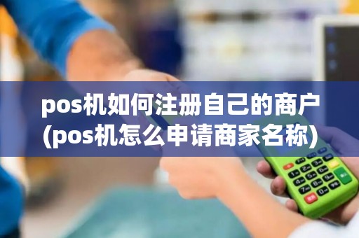 pos机如何注册自己的商户(pos机怎么申请商家名称)