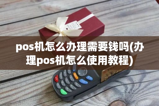 pos机怎么办理需要钱吗(办理pos机怎么使用教程)