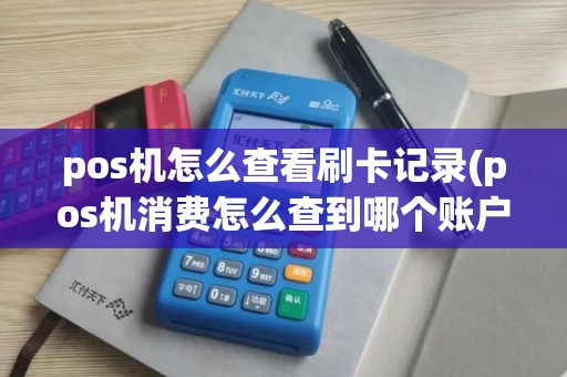pos机怎么查看刷卡记录(pos机消费怎么查到哪个账户)