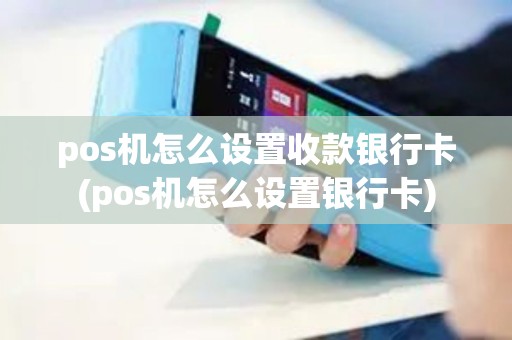 pos机怎么设置收款银行卡(pos机怎么设置银行卡)
