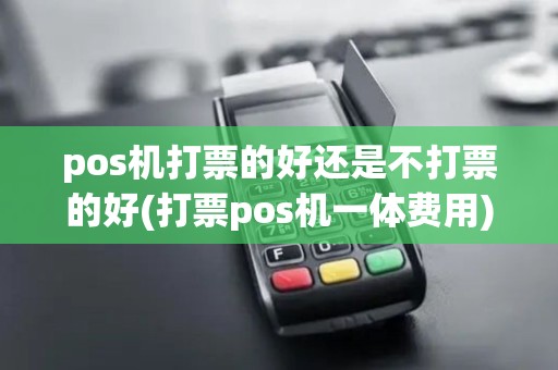 pos机打票的好还是不打票的好(打票pos机一体费用)