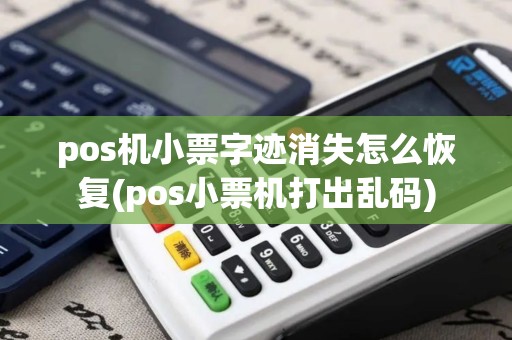 pos机小票字迹消失怎么恢复(pos小票机打出乱码)