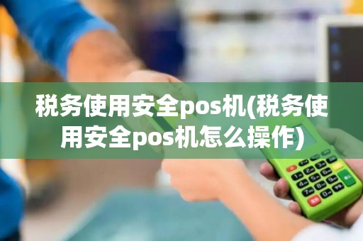 税务使用安全pos机(税务使用安全pos机怎么操作) 税务使用安全pos机(税务使用安全pos机怎么操作)