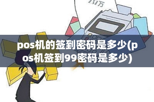 pos机的签到密码是多少(pos机签到99密码是多少)