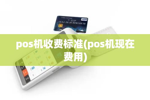 pos机收费标准(pos机现在费用)