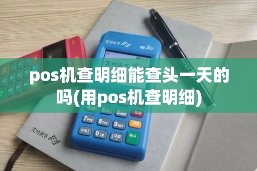 pos机查明细能查头一天的吗(用pos机查明细)