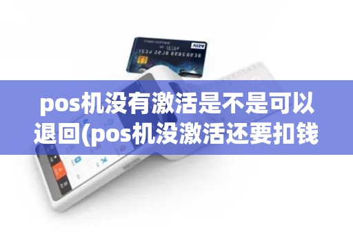 pos机没有激活是不是可以退回(pos机没激活还要扣钱吗)