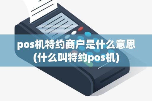 pos机特约商户是什么意思(什么叫特约pos机)