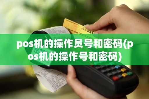 pos机的操作员号和密码(pos机的操作号和密码)