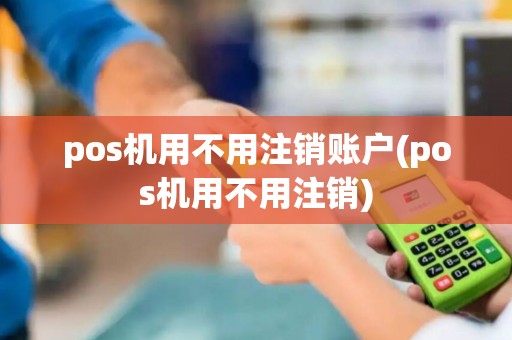 pos机用不用注销账户(pos机用不用注销)