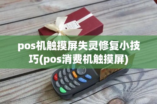 pos机触摸屏失灵修复小技巧(pos消费机触摸屏)