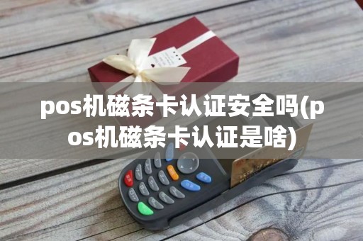 pos机磁条卡认证安全吗(pos机磁条卡认证是啥)