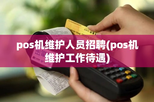 pos机维护人员招聘(pos机维护工作待遇)