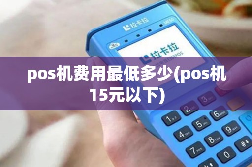 pos机费用最低多少(pos机15元以下)