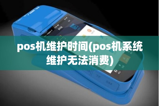 pos机维护时间(pos机系统维护无法消费)