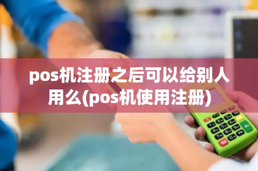 pos机注册之后可以给别人用么(pos机使用注册)