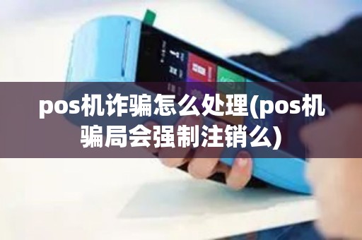 pos机诈骗怎么处理(pos机骗局会强制注销么)