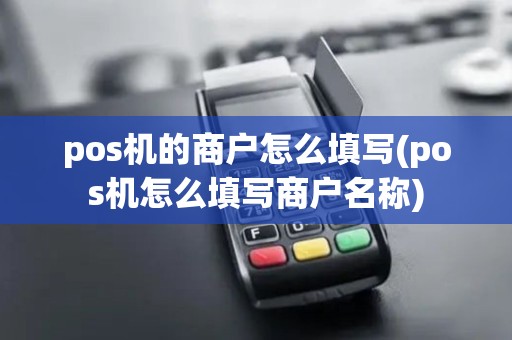 pos机的商户怎么填写(pos机怎么填写商户名称)