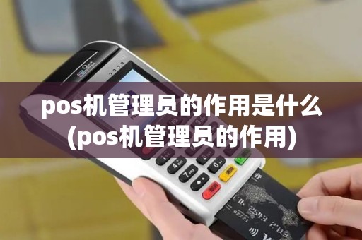 pos机管理员的作用是什么(pos机管理员的作用)