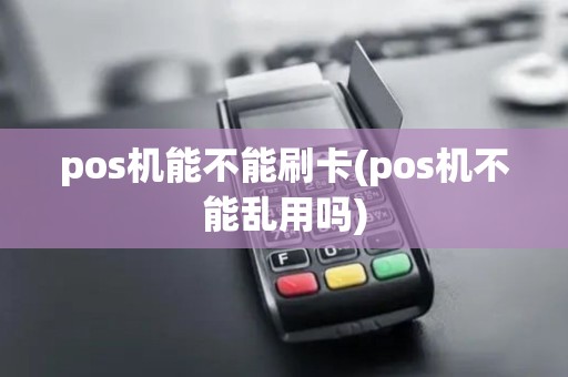 pos机能不能刷卡(pos机不能乱用吗)