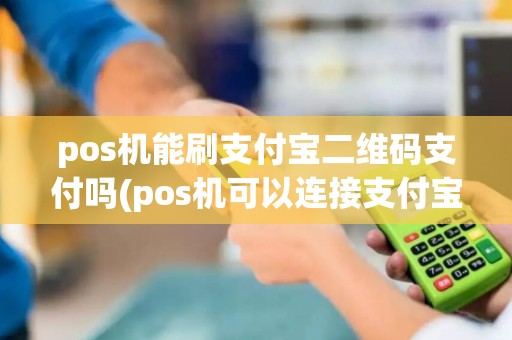 pos机能刷支付宝二维码支付吗(pos机可以连接支付宝吗)