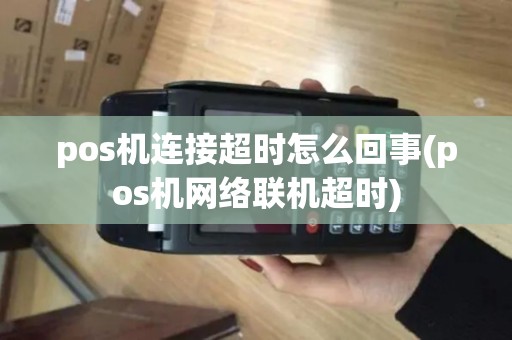 pos机连接超时怎么回事(pos机网络联机超时)