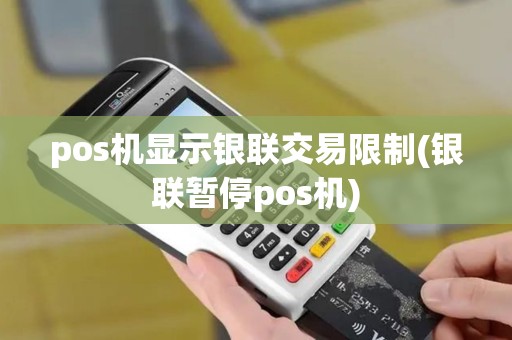 pos机显示银联交易限制(银联暂停pos机)