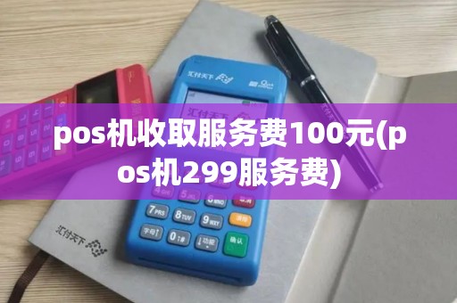 pos机收取服务费100元(pos机299服务费)